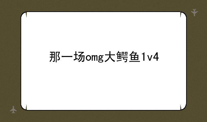 那一场omg大鳄鱼1v4