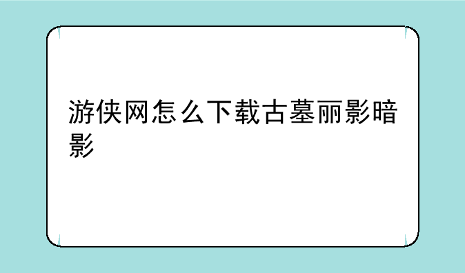 游侠网怎么下载古墓丽影暗影
