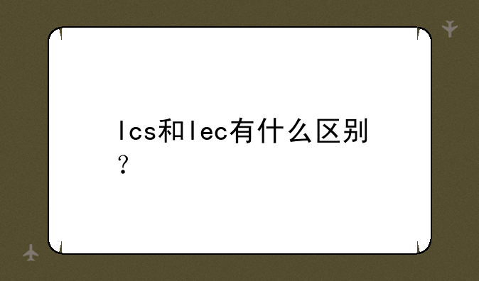 lcs和lec有什么区别？