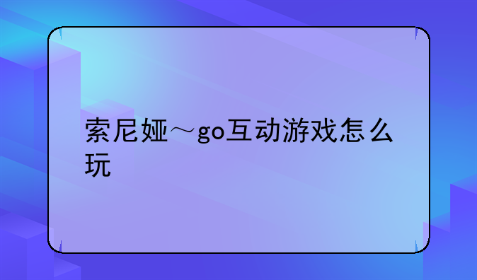 索尼娅～go互动游戏怎么玩
