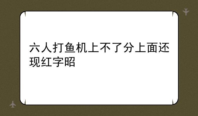 六人打鱼机上不了分上面还现红字是为什么