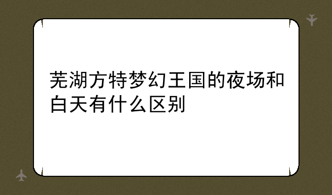 芜湖方特梦幻王国的夜场和白天有什么区别
