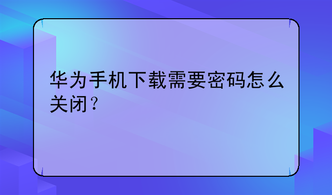 华为手机下载需要密码怎么关闭？
