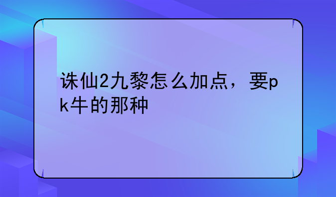 诛仙2九黎怎么加点，要pk牛的那种