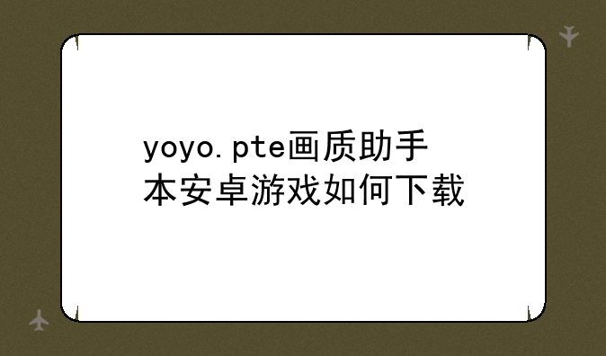 yoyo.pte画质助手本安卓游戏如何下载