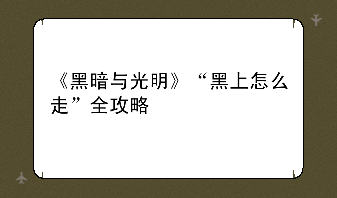 《黑暗与光明》“黑上怎么走”全攻略