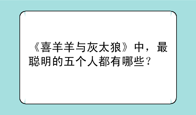 《喜羊羊与灰太狼》中，最聪明的五个人都有哪些？