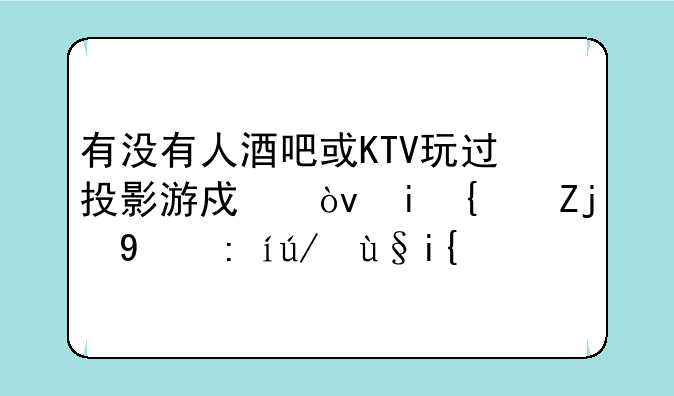 有没有人酒吧或KTV玩过投影游戏？有经验的请进来！