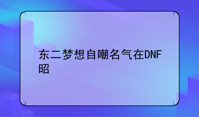 东二梦想自嘲名气在DNF是前三，人气却只是个小主播，你觉得呢？