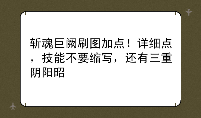 斩魂巨阙刷图加点！详细点，技能不要缩写，还有三重阴阳是什么