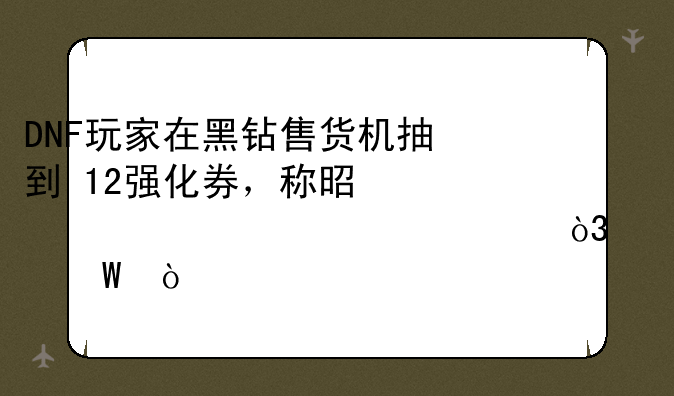 DNF玩家在黑钻售货机抽到+12强化券，称是第一次出货，如何？