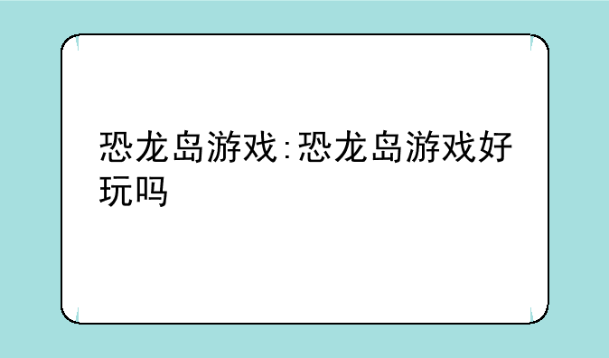 恐龙岛游戏:恐龙岛游戏好玩吗